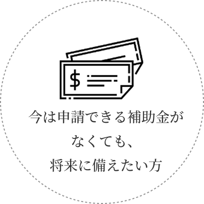 今は申請できる補助金がなくても、将来に備えたい方